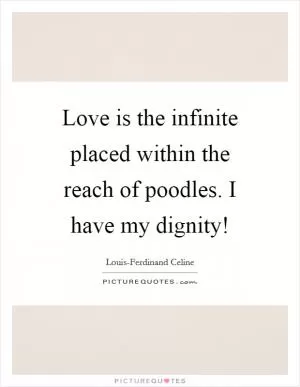 Love is the infinite placed within the reach of poodles. I have my dignity! Picture Quote #1