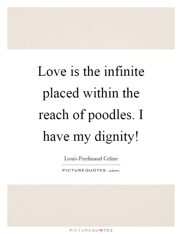 Love is the infinite placed within the reach of poodles. I have my dignity! Picture Quote #1