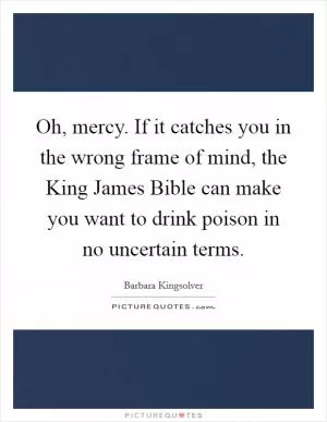 Oh, mercy. If it catches you in the wrong frame of mind, the King James Bible can make you want to drink poison in no uncertain terms Picture Quote #1