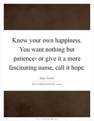 Know your own happiness. You want nothing but patience- or give it a more fascinating name, call it hope Picture Quote #1