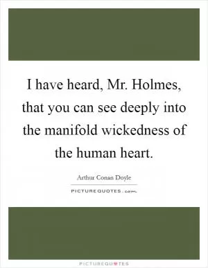 I have heard, Mr. Holmes, that you can see deeply into the manifold wickedness of the human heart Picture Quote #1