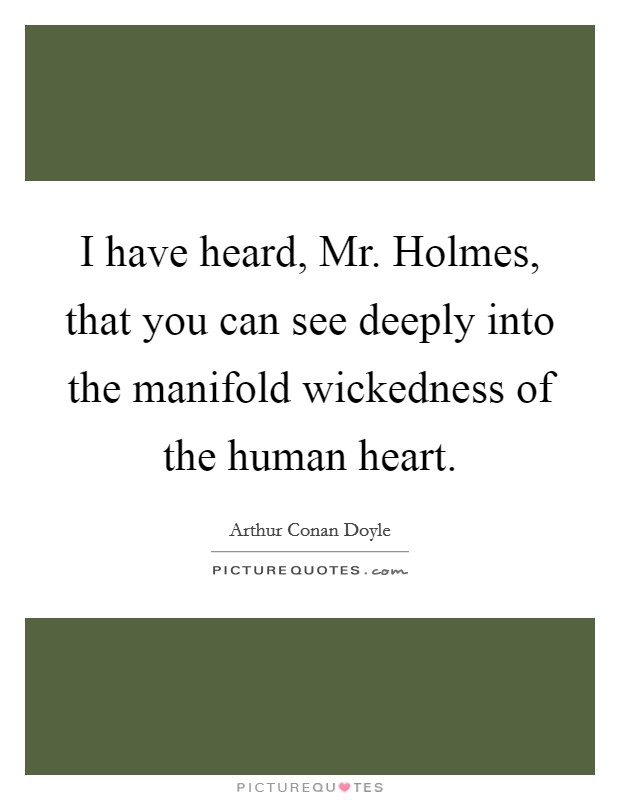 I have heard, Mr. Holmes, that you can see deeply into the manifold wickedness of the human heart Picture Quote #1