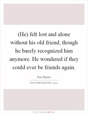 (He) felt lost and alone without his old friend, though he barely recognized him anymore. He wondered if they could ever be friends again Picture Quote #1