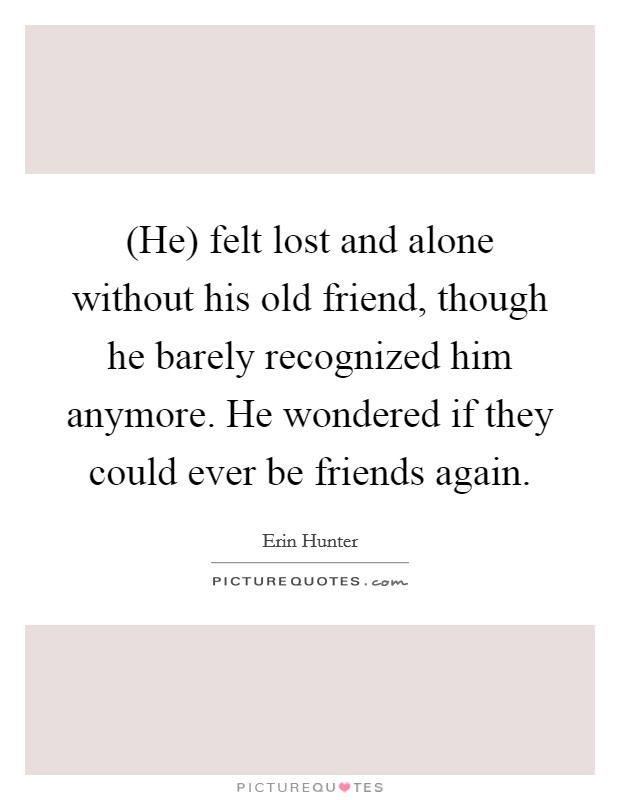 (He) felt lost and alone without his old friend, though he barely recognized him anymore. He wondered if they could ever be friends again Picture Quote #1