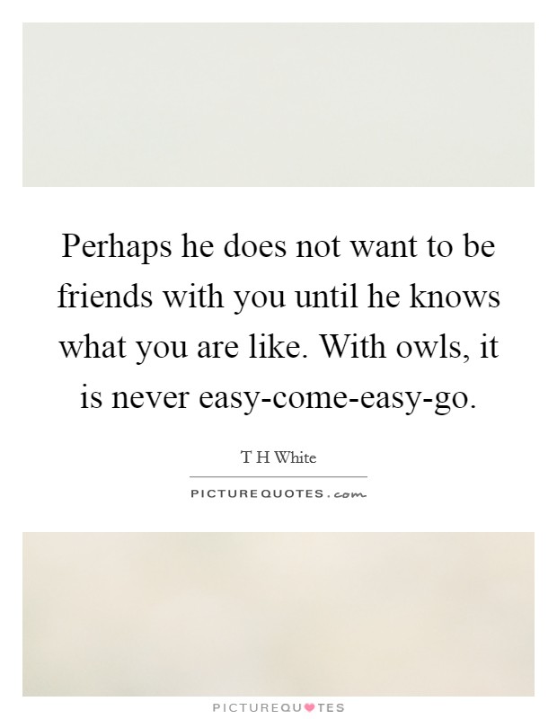 Perhaps he does not want to be friends with you until he knows what you are like. With owls, it is never easy-come-easy-go Picture Quote #1