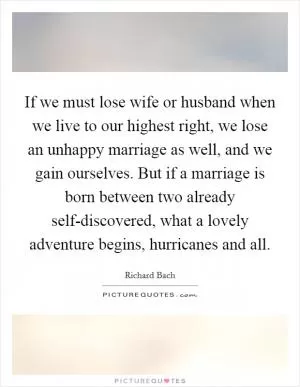If we must lose wife or husband when we live to our highest right, we lose an unhappy marriage as well, and we gain ourselves. But if a marriage is born between two already self-discovered, what a lovely adventure begins, hurricanes and all Picture Quote #1