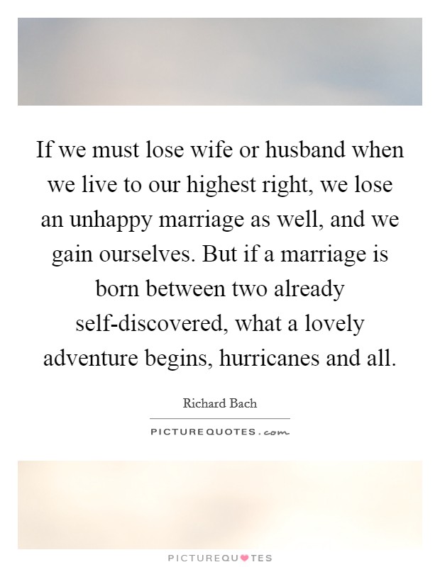 If we must lose wife or husband when we live to our highest right, we lose an unhappy marriage as well, and we gain ourselves. But if a marriage is born between two already self-discovered, what a lovely adventure begins, hurricanes and all Picture Quote #1