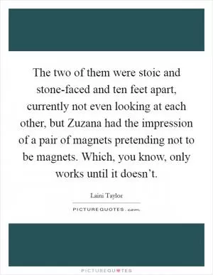 The two of them were stoic and stone-faced and ten feet apart, currently not even looking at each other, but Zuzana had the impression of a pair of magnets pretending not to be magnets. Which, you know, only works until it doesn’t Picture Quote #1