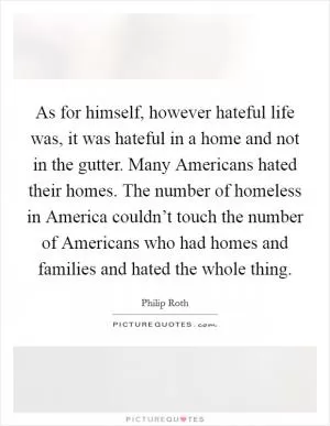 As for himself, however hateful life was, it was hateful in a home and not in the gutter. Many Americans hated their homes. The number of homeless in America couldn’t touch the number of Americans who had homes and families and hated the whole thing Picture Quote #1