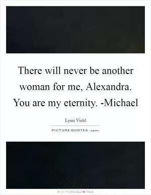 There will never be another woman for me, Alexandra. You are my eternity. -Michael Picture Quote #1