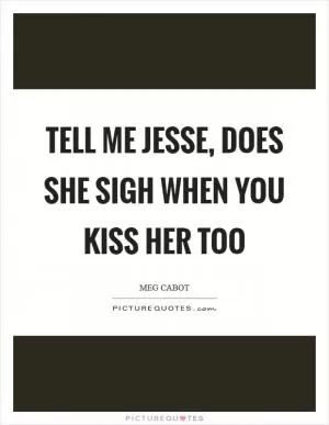 Tell me Jesse, does she sigh when you kiss her too Picture Quote #1