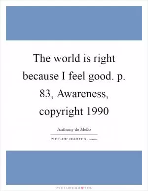 The world is right because I feel good. p. 83, Awareness, copyright 1990 Picture Quote #1