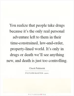 You realize that people take drugs because it’s the only real personal adventure left to them in their time-constrained, law-and-order, property-lined world. It’s only in drugs or death we’ll see anything new, and death is just too controlling Picture Quote #1