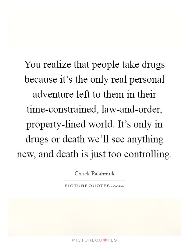 You realize that people take drugs because it's the only real personal adventure left to them in their time-constrained, law-and-order, property-lined world. It's only in drugs or death we'll see anything new, and death is just too controlling Picture Quote #1
