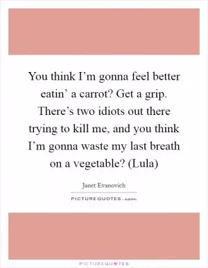 You think I’m gonna feel better eatin’ a carrot? Get a grip. There’s two idiots out there trying to kill me, and you think I’m gonna waste my last breath on a vegetable? (Lula) Picture Quote #1