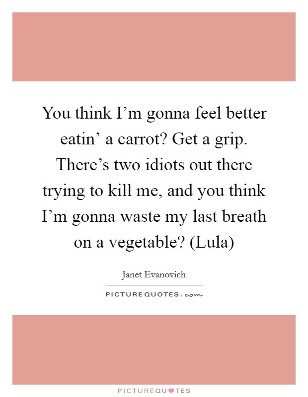 You think I'm gonna feel better eatin' a carrot? Get a grip. There's two idiots out there trying to kill me, and you think I'm gonna waste my last breath on a vegetable? (Lula) Picture Quote #1