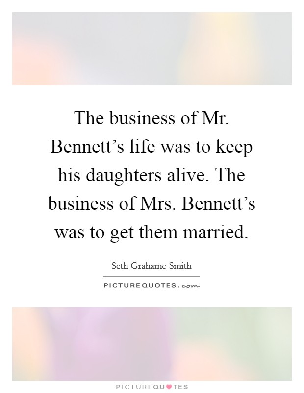 The business of Mr. Bennett's life was to keep his daughters alive. The business of Mrs. Bennett's was to get them married Picture Quote #1