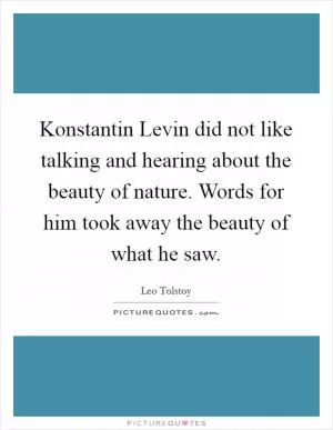 Konstantin Levin did not like talking and hearing about the beauty of nature. Words for him took away the beauty of what he saw Picture Quote #1