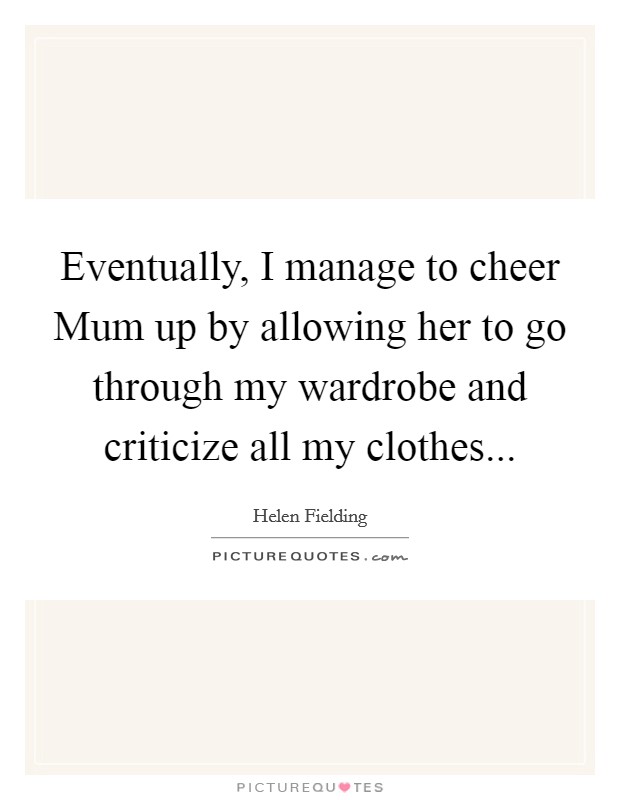Eventually, I manage to cheer Mum up by allowing her to go through my wardrobe and criticize all my clothes Picture Quote #1