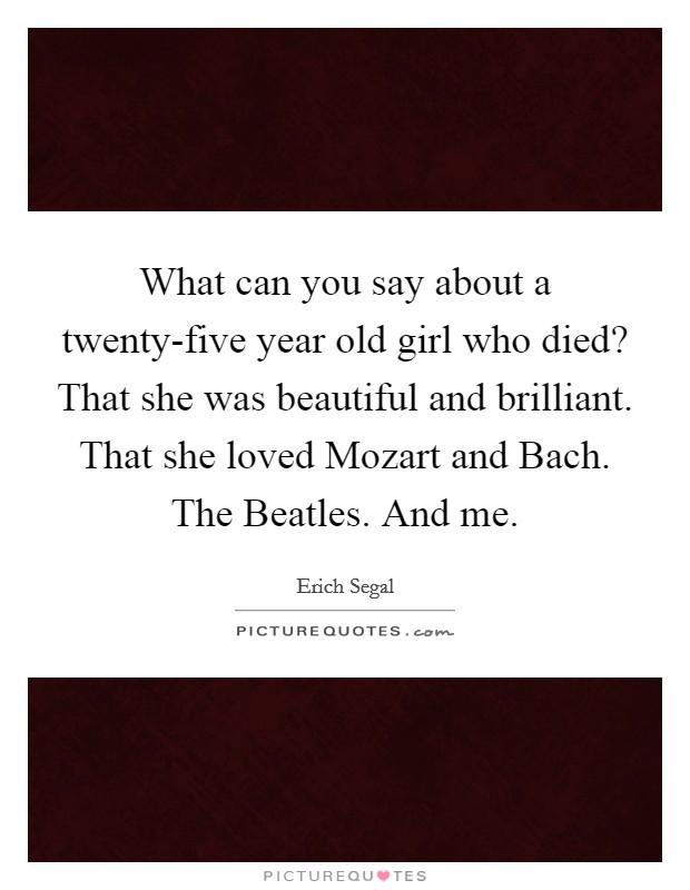 What can you say about a twenty-five year old girl who died? That she was beautiful and brilliant. That she loved Mozart and Bach. The Beatles. And me Picture Quote #1