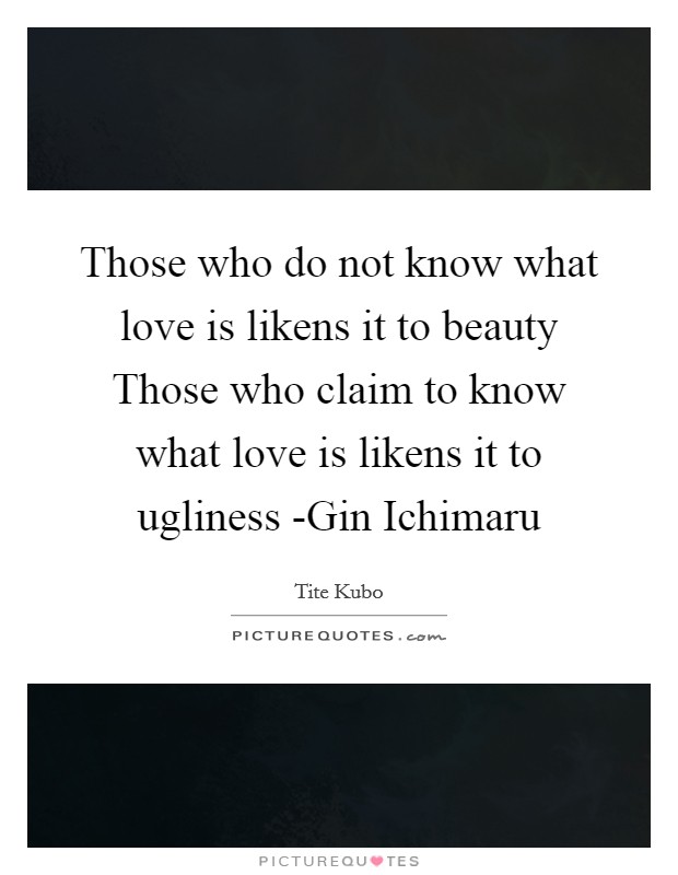 Those who do not know what love is likens it to beauty Those who claim to know what love is likens it to ugliness -Gin Ichimaru Picture Quote #1