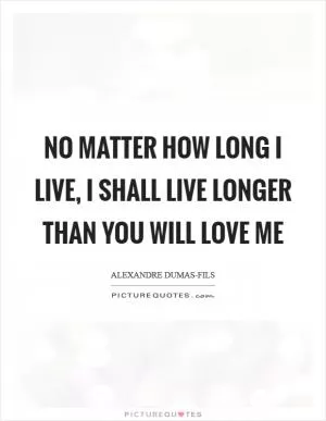 No matter how long I live, I shall live longer than you will love me Picture Quote #1