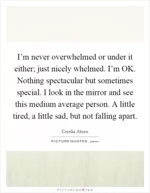 I’m never overwhelmed or under it either; just nicely whelmed. I’m OK. Nothing spectacular but sometimes special. I look in the mirror and see this medium average person. A little tired, a little sad, but not falling apart Picture Quote #1