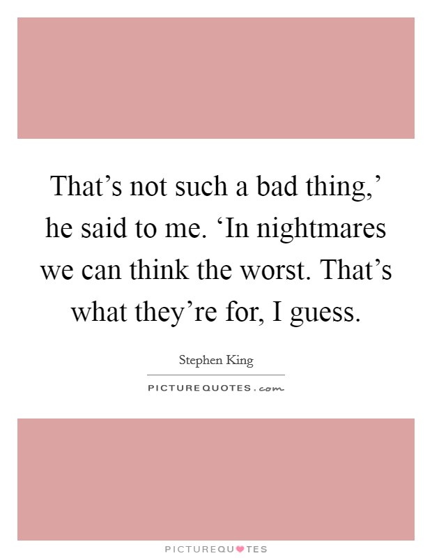 That's not such a bad thing,' he said to me. ‘In nightmares we can think the worst. That's what they're for, I guess Picture Quote #1