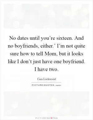 No dates until you’re sixteen. And no boyfriends, either.’ I’m not quite sure how to tell Mom, but it looks like I don’t just have one boyfriend. I have two Picture Quote #1