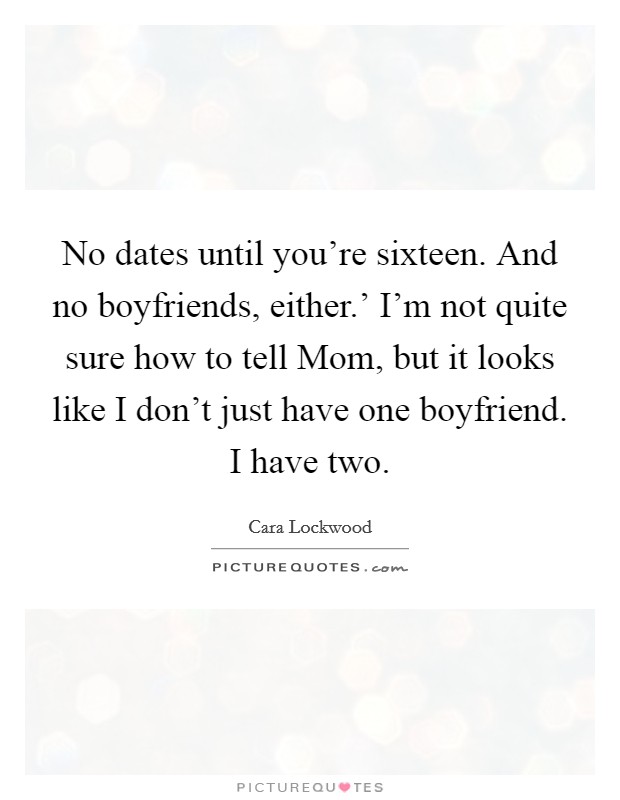 No dates until you're sixteen. And no boyfriends, either.' I'm not quite sure how to tell Mom, but it looks like I don't just have one boyfriend. I have two Picture Quote #1