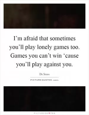 I’m afraid that sometimes you’ll play lonely games too. Games you can’t win ‘cause you’ll play against you Picture Quote #1