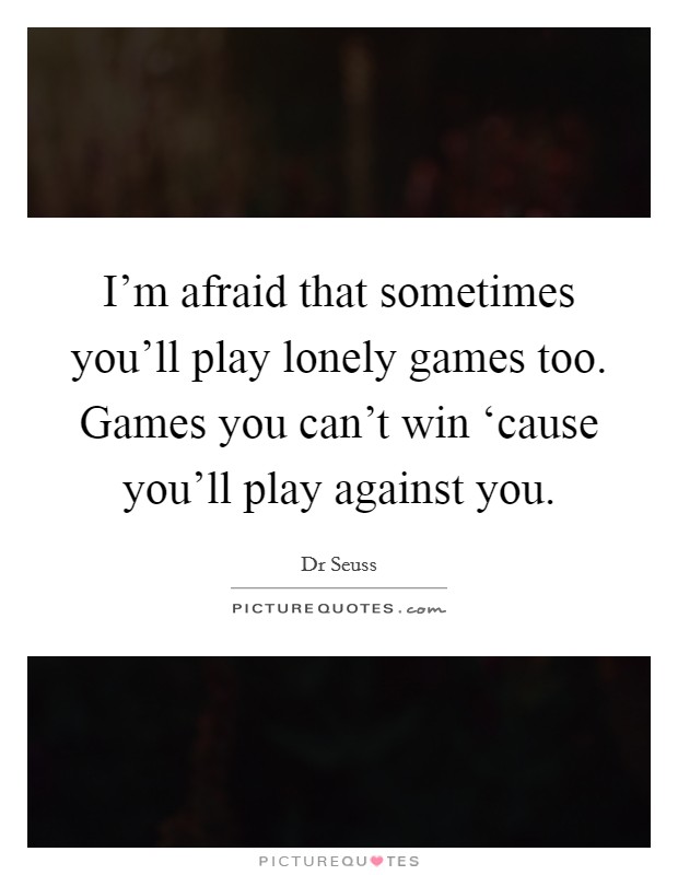 I'm afraid that sometimes you'll play lonely games too. Games you can't win ‘cause you'll play against you Picture Quote #1