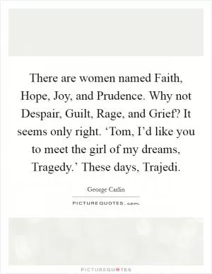 There are women named Faith, Hope, Joy, and Prudence. Why not Despair, Guilt, Rage, and Grief? It seems only right. ‘Tom, I’d like you to meet the girl of my dreams, Tragedy.’ These days, Trajedi Picture Quote #1