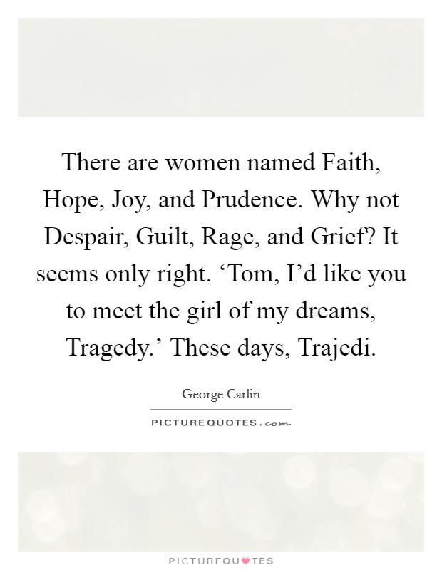 There are women named Faith, Hope, Joy, and Prudence. Why not Despair, Guilt, Rage, and Grief? It seems only right. ‘Tom, I'd like you to meet the girl of my dreams, Tragedy.' These days, Trajedi Picture Quote #1