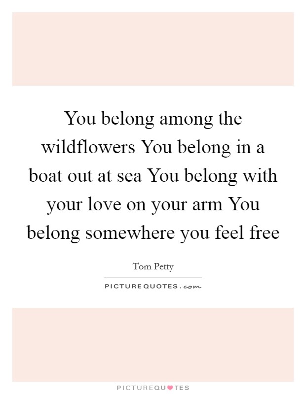 You belong among the wildflowers You belong in a boat out at sea You belong with your love on your arm You belong somewhere you feel free Picture Quote #1