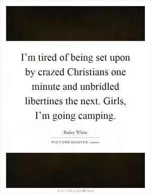 I’m tired of being set upon by crazed Christians one minute and unbridled libertines the next. Girls, I’m going camping Picture Quote #1