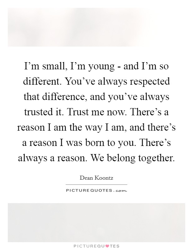 I'm small, I'm young - and I'm so different. You've always respected that difference, and you've always trusted it. Trust me now. There's a reason I am the way I am, and there's a reason I was born to you. There's always a reason. We belong together Picture Quote #1
