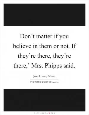 Don’t matter if you believe in them or not. If they’re there, they’re there,’ Mrs. Phipps said Picture Quote #1