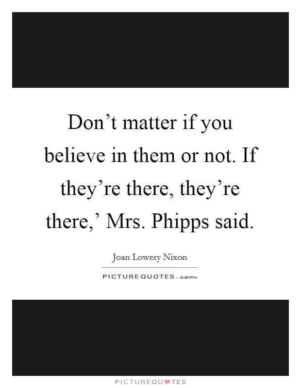 Don't matter if you believe in them or not. If they're there, they're there,' Mrs. Phipps said Picture Quote #1