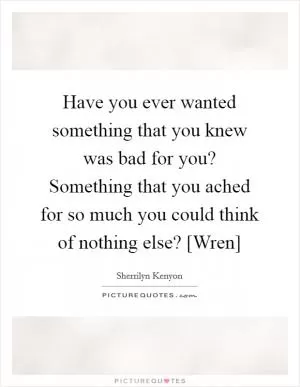 Have you ever wanted something that you knew was bad for you? Something that you ached for so much you could think of nothing else? [Wren] Picture Quote #1