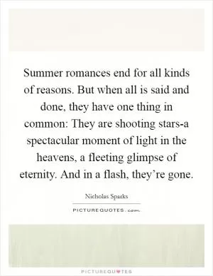 Summer romances end for all kinds of reasons. But when all is said and done, they have one thing in common: They are shooting stars-a spectacular moment of light in the heavens, a fleeting glimpse of eternity. And in a flash, they’re gone Picture Quote #1