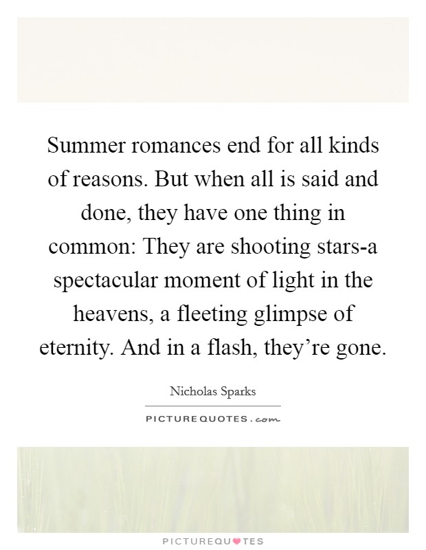 Summer romances end for all kinds of reasons. But when all is said and done, they have one thing in common: They are shooting stars-a spectacular moment of light in the heavens, a fleeting glimpse of eternity. And in a flash, they're gone Picture Quote #1