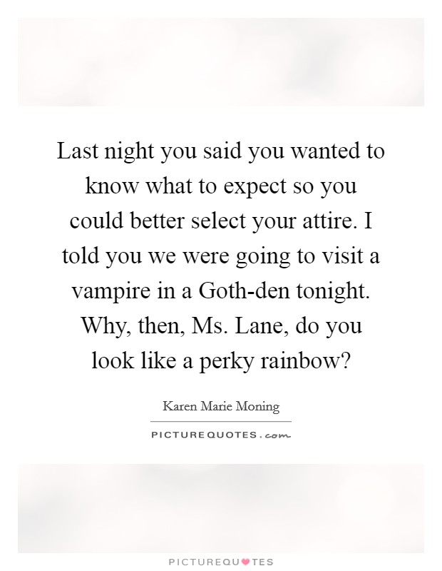 Last night you said you wanted to know what to expect so you could better select your attire. I told you we were going to visit a vampire in a Goth-den tonight. Why, then, Ms. Lane, do you look like a perky rainbow? Picture Quote #1