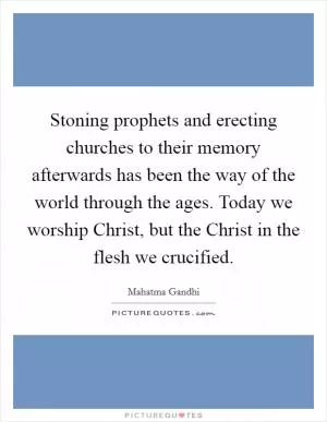 Stoning prophets and erecting churches to their memory afterwards has been the way of the world through the ages. Today we worship Christ, but the Christ in the flesh we crucified Picture Quote #1