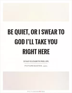 Be quiet, or I swear to God I’ll take you right here Picture Quote #1