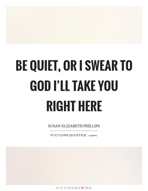 Be quiet, or I swear to God I'll take you right here Picture Quote #1