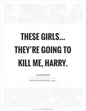 These girls... they’re going to kill me, Harry Picture Quote #1