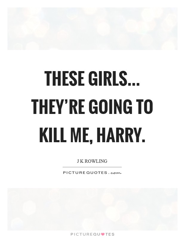 These girls... they're going to kill me, Harry Picture Quote #1