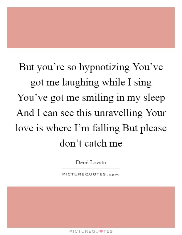 But you're so hypnotizing You've got me laughing while I sing You've got me smiling in my sleep And I can see this unravelling Your love is where I'm falling But please don't catch me Picture Quote #1
