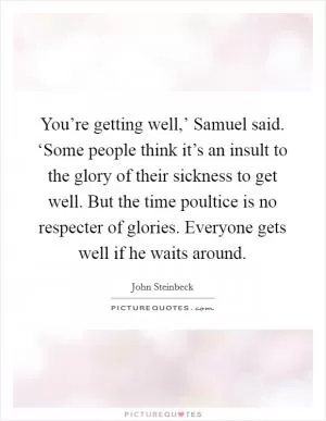 You’re getting well,’ Samuel said. ‘Some people think it’s an insult to the glory of their sickness to get well. But the time poultice is no respecter of glories. Everyone gets well if he waits around Picture Quote #1